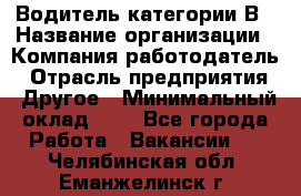 Водитель категории В › Название организации ­ Компания-работодатель › Отрасль предприятия ­ Другое › Минимальный оклад ­ 1 - Все города Работа » Вакансии   . Челябинская обл.,Еманжелинск г.